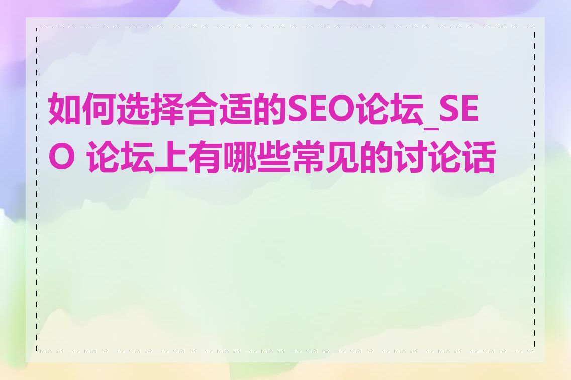 如何选择合适的SEO论坛_SEO 论坛上有哪些常见的讨论话题