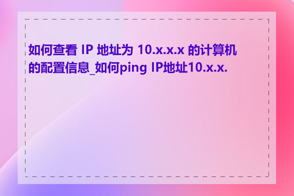 如何查看 IP 地址为 10.x.x.x 的计算机的配置信息_如何ping IP地址10.x.x.x