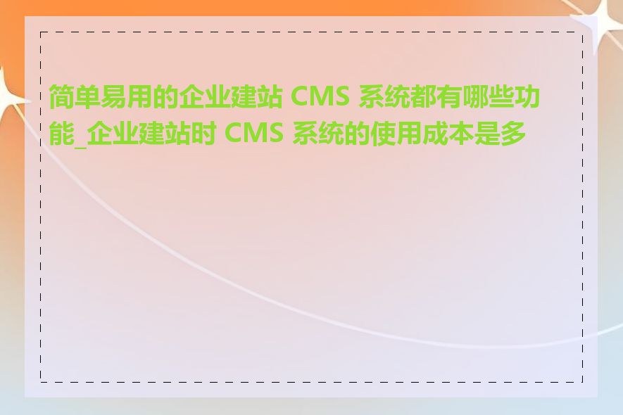 简单易用的企业建站 CMS 系统都有哪些功能_企业建站时 CMS 系统的使用成本是多少