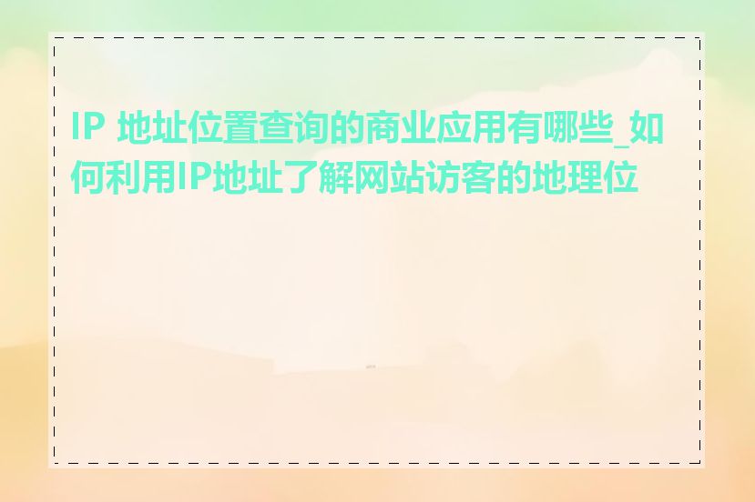 IP 地址位置查询的商业应用有哪些_如何利用IP地址了解网站访客的地理位置