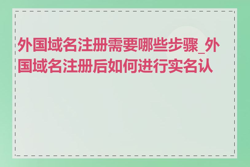 外国域名注册需要哪些步骤_外国域名注册后如何进行实名认证