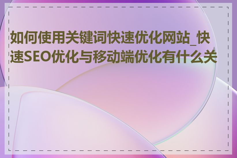 如何使用关键词快速优化网站_快速SEO优化与移动端优化有什么关系