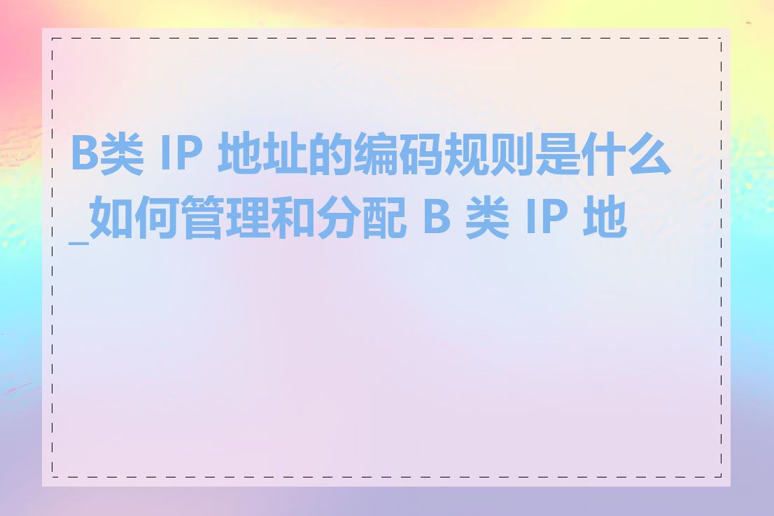 B类 IP 地址的编码规则是什么_如何管理和分配 B 类 IP 地址