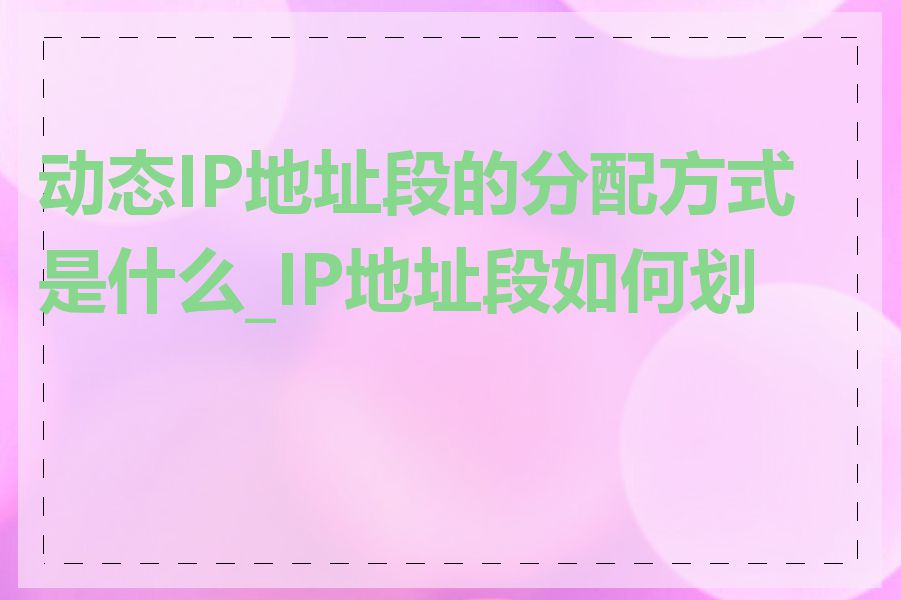 动态IP地址段的分配方式是什么_IP地址段如何划分