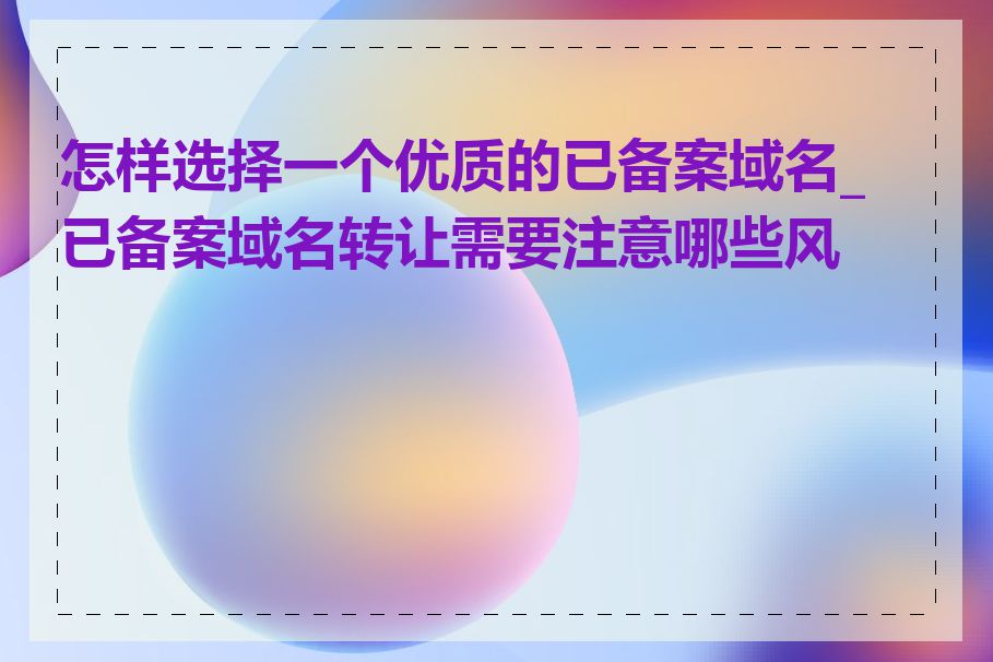 怎样选择一个优质的已备案域名_已备案域名转让需要注意哪些风险