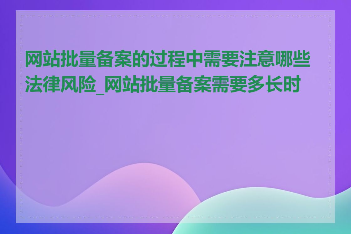 网站批量备案的过程中需要注意哪些法律风险_网站批量备案需要多长时间