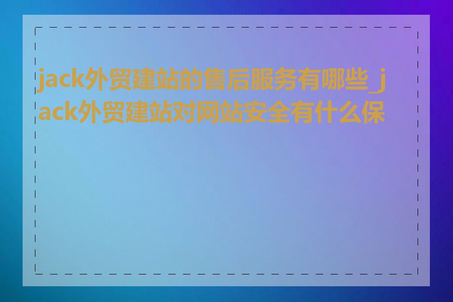 jack外贸建站的售后服务有哪些_jack外贸建站对网站安全有什么保障