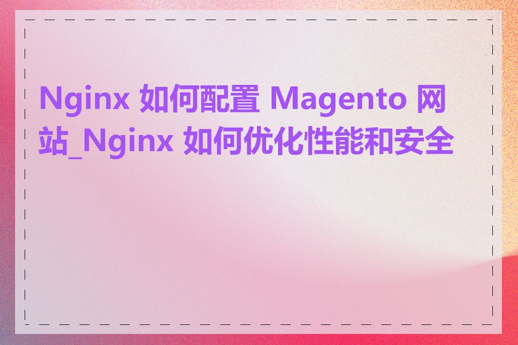 Nginx 如何配置 Magento 网站_Nginx 如何优化性能和安全性