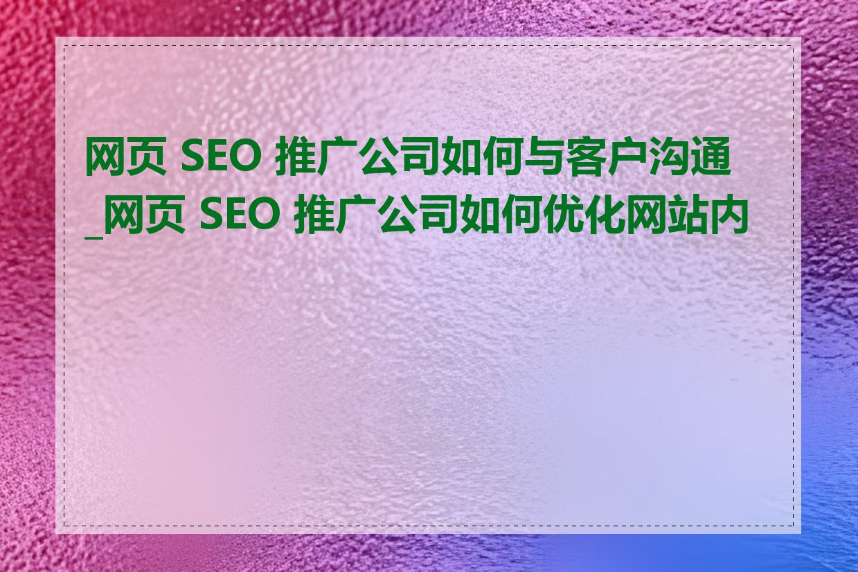 网页 SEO 推广公司如何与客户沟通_网页 SEO 推广公司如何优化网站内容