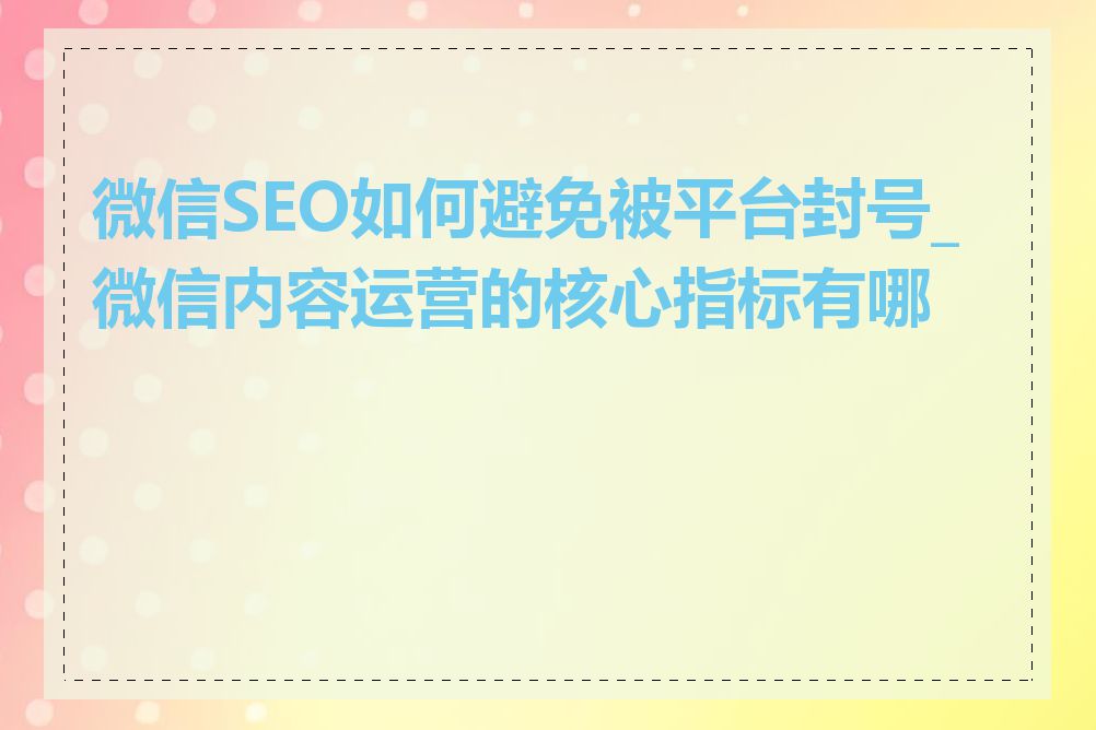 微信SEO如何避免被平台封号_微信内容运营的核心指标有哪些