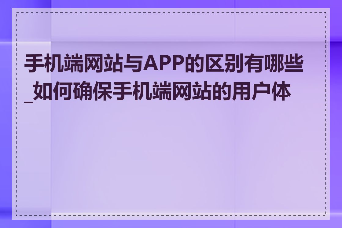 手机端网站与APP的区别有哪些_如何确保手机端网站的用户体验