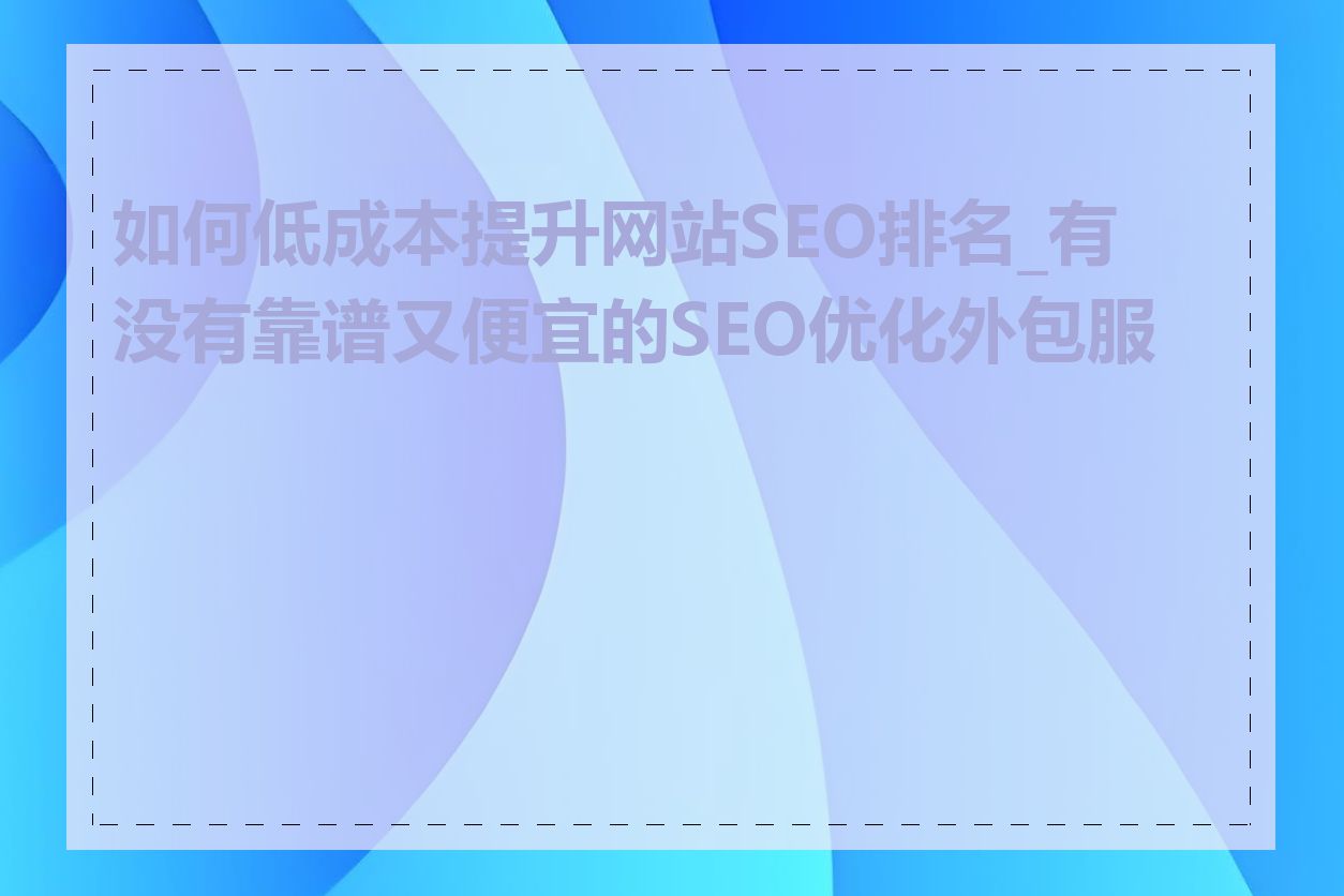 如何低成本提升网站SEO排名_有没有靠谱又便宜的SEO优化外包服务