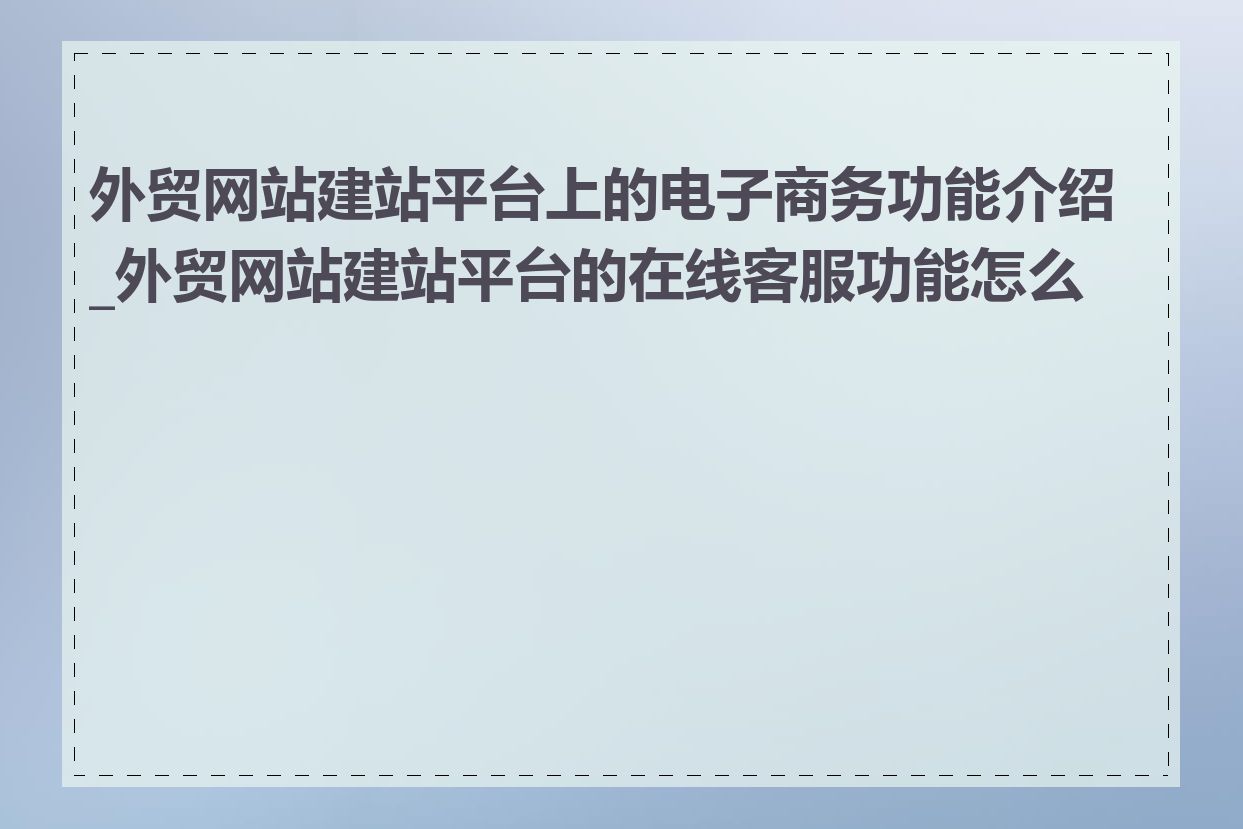 外贸网站建站平台上的电子商务功能介绍_外贸网站建站平台的在线客服功能怎么样