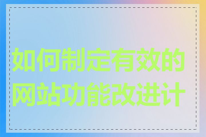 如何制定有效的网站功能改进计划