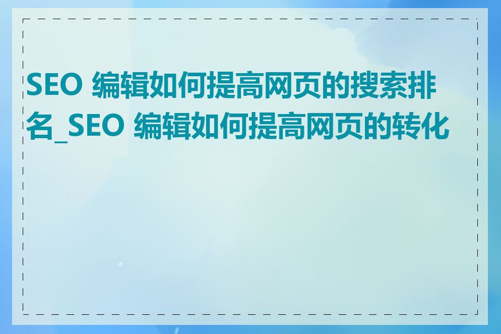 SEO 编辑如何提高网页的搜索排名_SEO 编辑如何提高网页的转化率