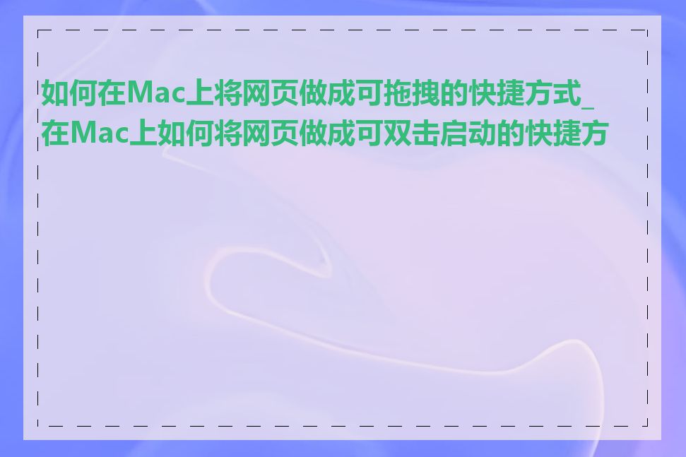 如何在Mac上将网页做成可拖拽的快捷方式_在Mac上如何将网页做成可双击启动的快捷方式