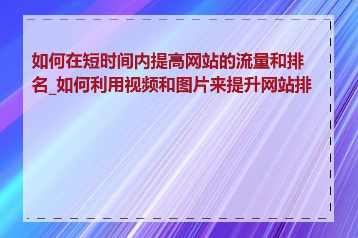 如何在短时间内提高网站的流量和排名_如何利用视频和图片来提升网站排名