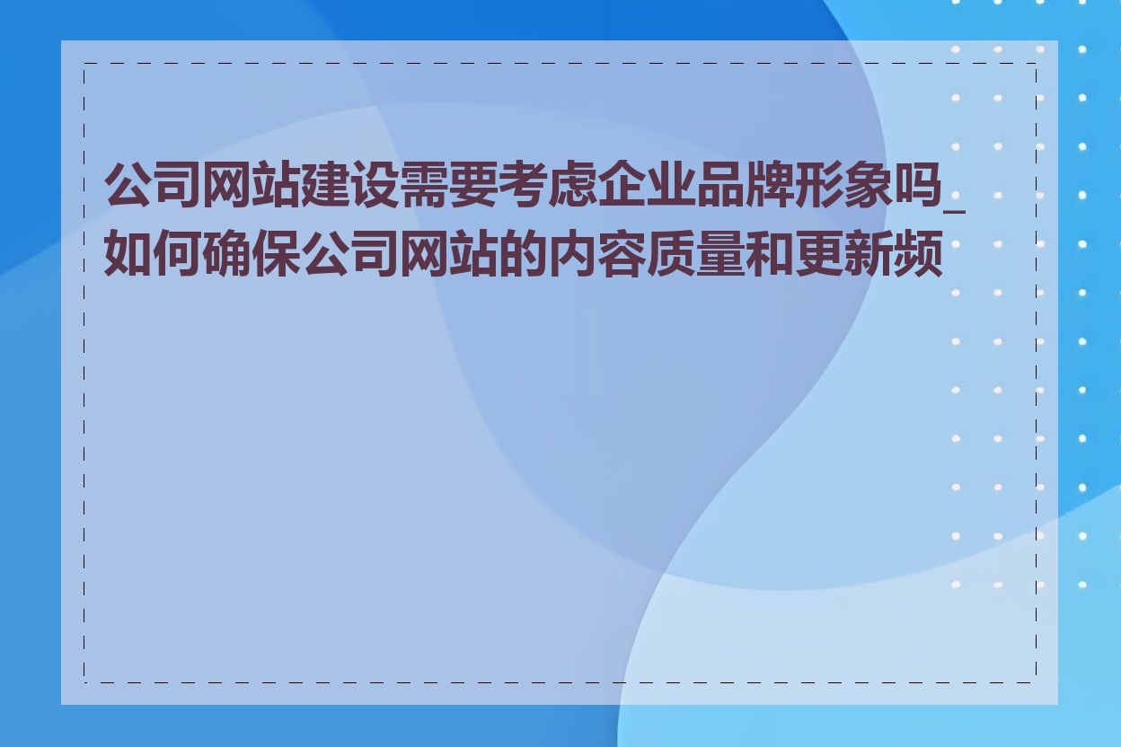 公司网站建设需要考虑企业品牌形象吗_如何确保公司网站的内容质量和更新频率