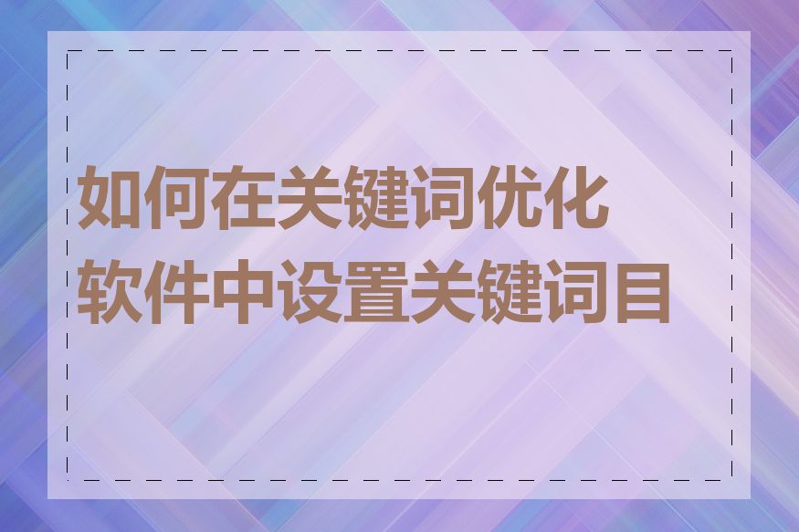 如何在关键词优化软件中设置关键词目标