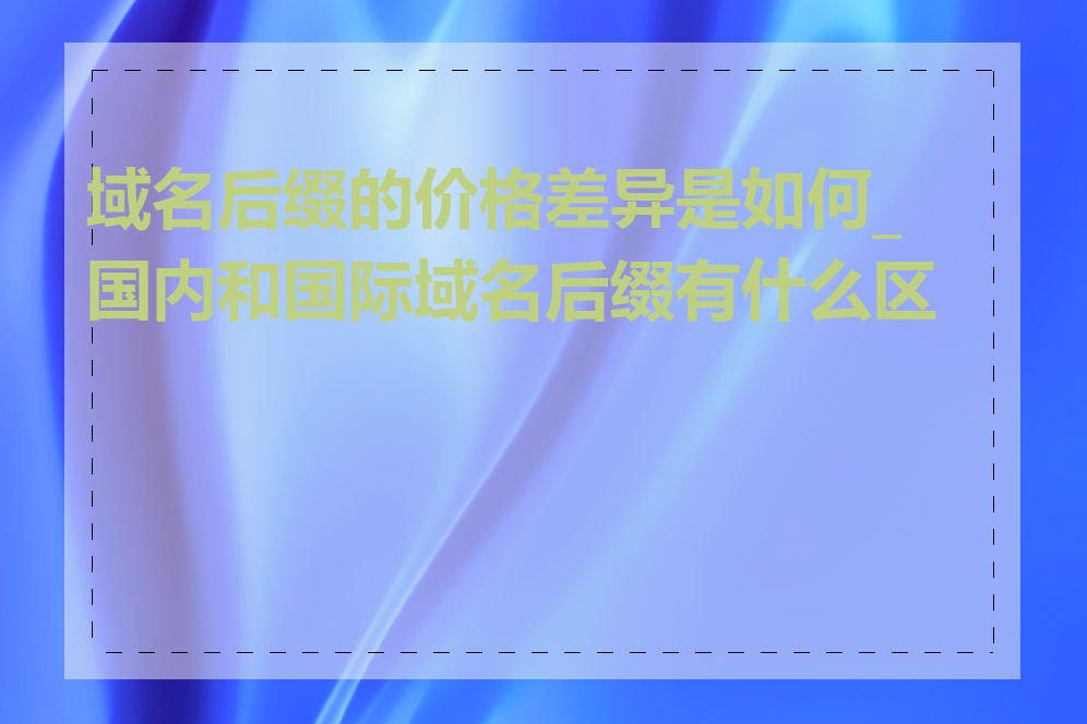 域名后缀的价格差异是如何_国内和国际域名后缀有什么区别