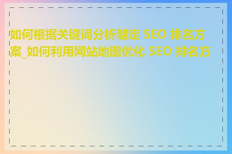 如何根据关键词分析制定 SEO 排名方案_如何利用网站地图优化 SEO 排名方案