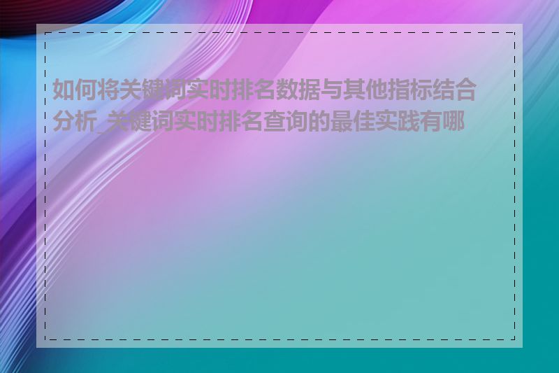 如何将关键词实时排名数据与其他指标结合分析_关键词实时排名查询的最佳实践有哪些