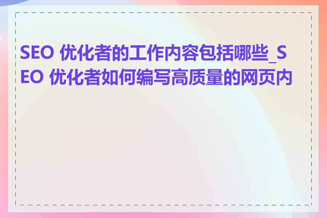 SEO 优化者的工作内容包括哪些_SEO 优化者如何编写高质量的网页内容