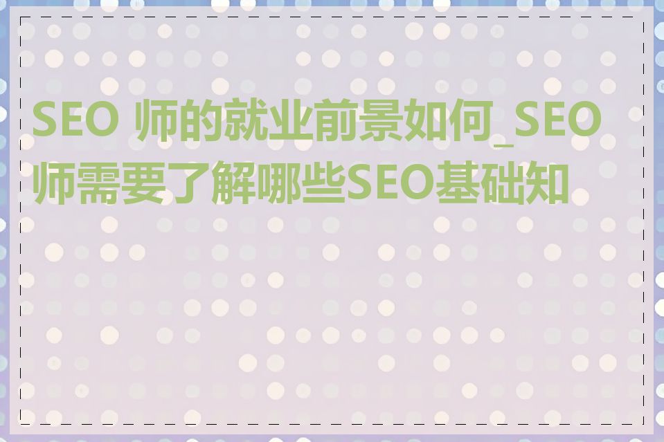 SEO 师的就业前景如何_SEO师需要了解哪些SEO基础知识