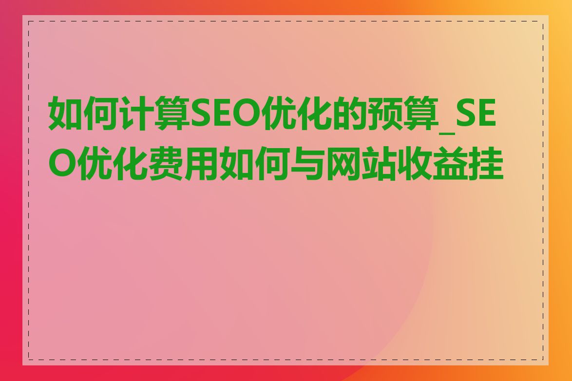 如何计算SEO优化的预算_SEO优化费用如何与网站收益挂钩