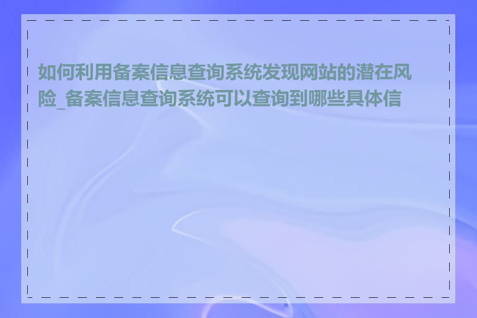 如何利用备案信息查询系统发现网站的潜在风险_备案信息查询系统可以查询到哪些具体信息