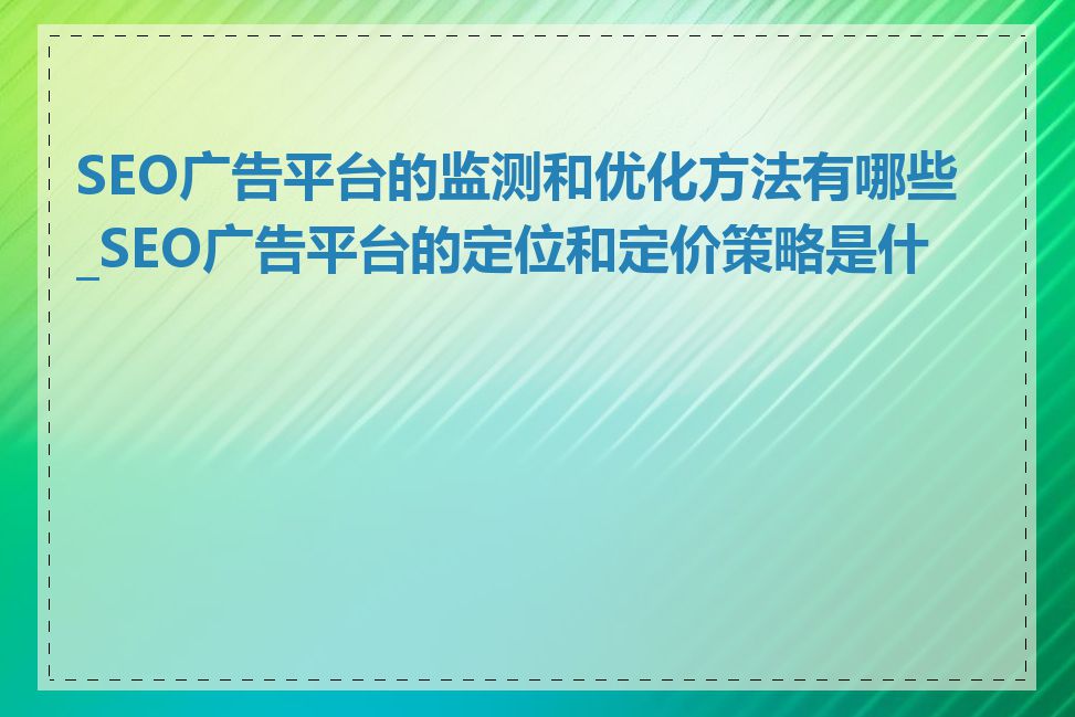 SEO广告平台的监测和优化方法有哪些_SEO广告平台的定位和定价策略是什么