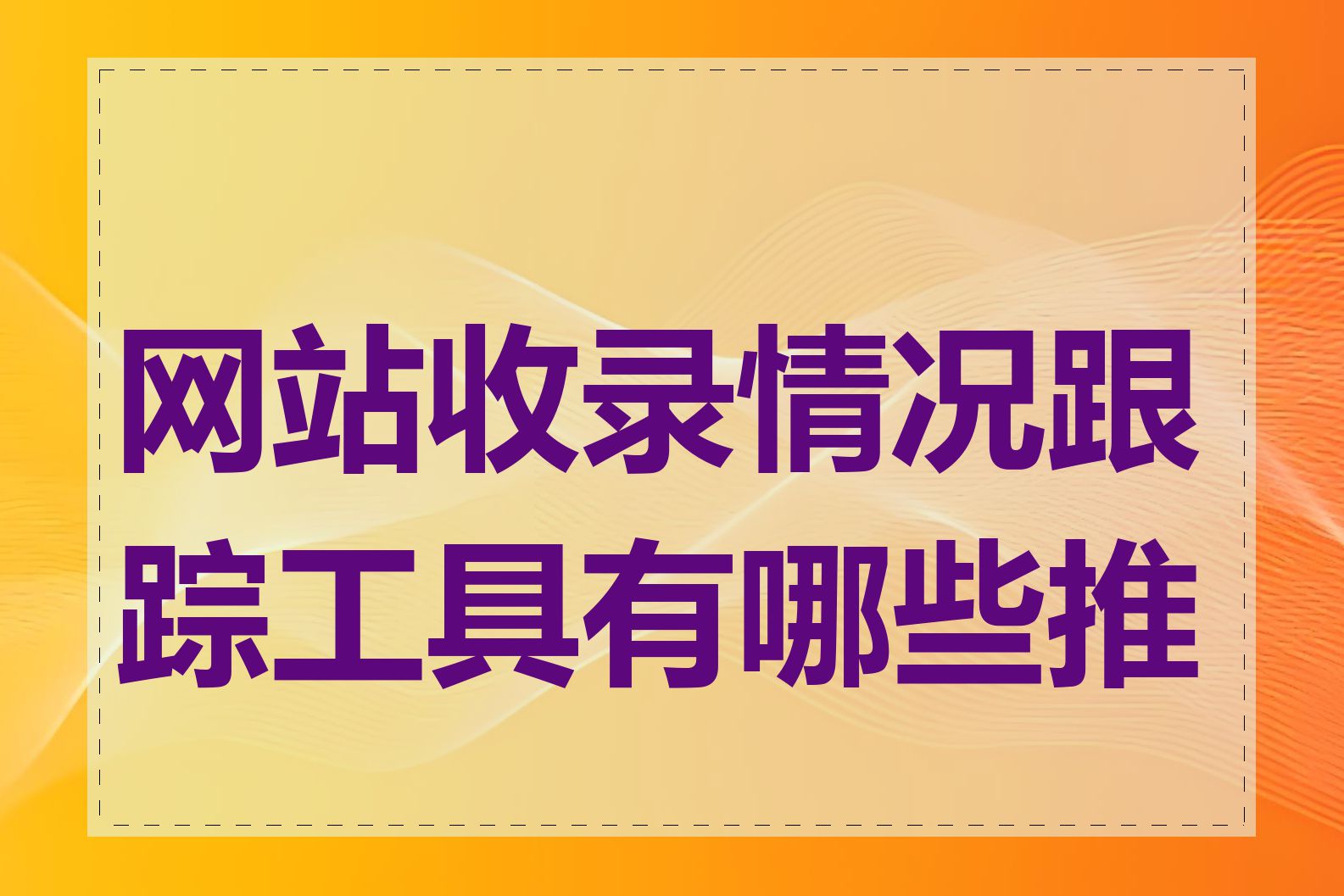 网站收录情况跟踪工具有哪些推荐