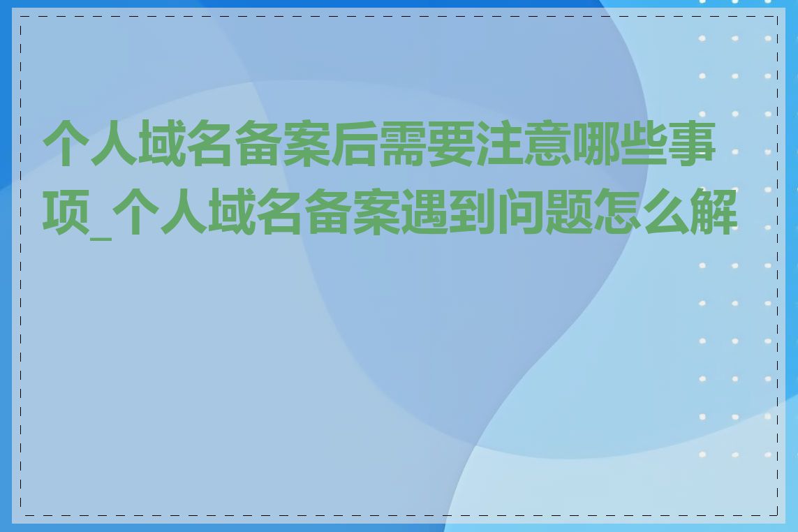 个人域名备案后需要注意哪些事项_个人域名备案遇到问题怎么解决