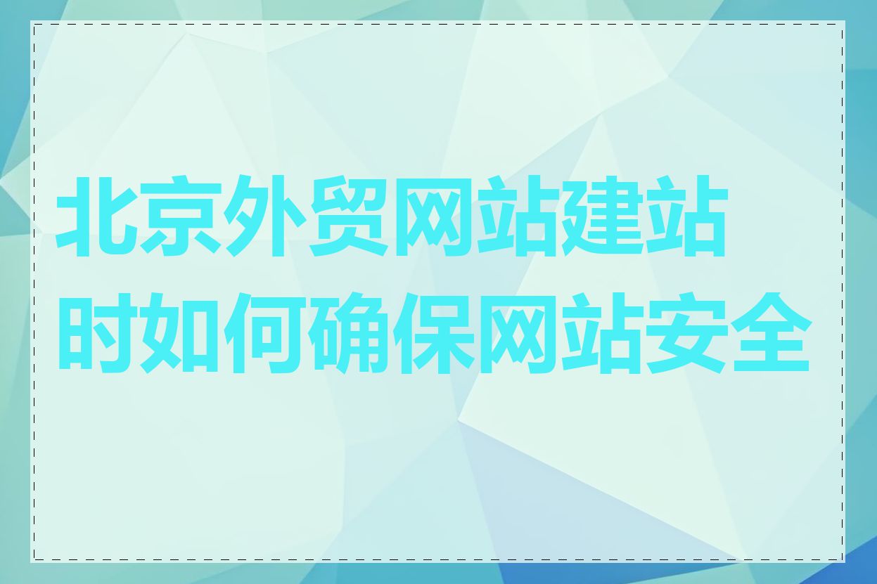 北京外贸网站建站时如何确保网站安全性