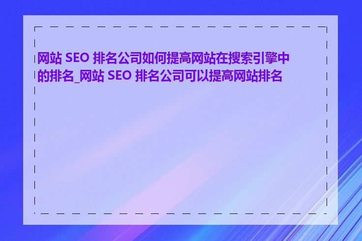 网站 SEO 排名公司如何提高网站在搜索引擎中的排名_网站 SEO 排名公司可以提高网站排名吗