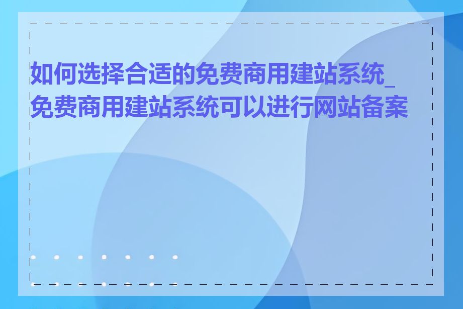 如何选择合适的免费商用建站系统_免费商用建站系统可以进行网站备案吗