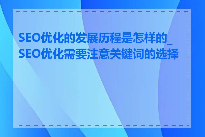 SEO优化的发展历程是怎样的_SEO优化需要注意关键词的选择吗