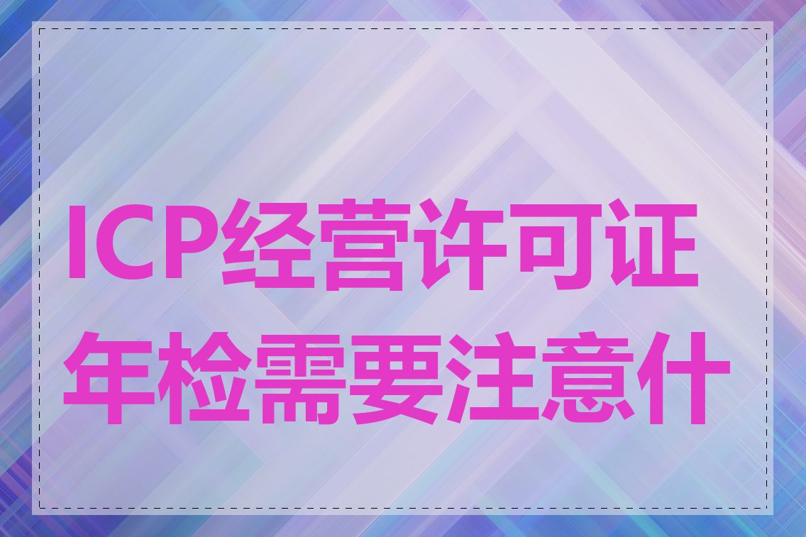 ICP经营许可证年检需要注意什么