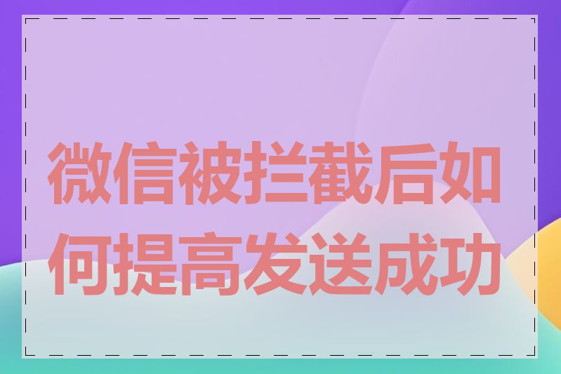 微信被拦截后如何提高发送成功率