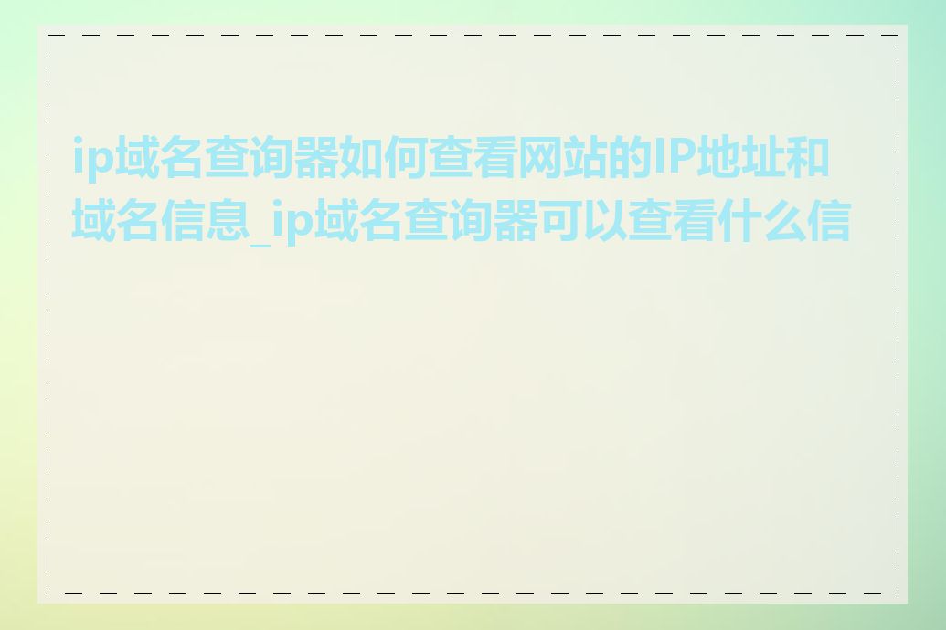 ip域名查询器如何查看网站的IP地址和域名信息_ip域名查询器可以查看什么信息