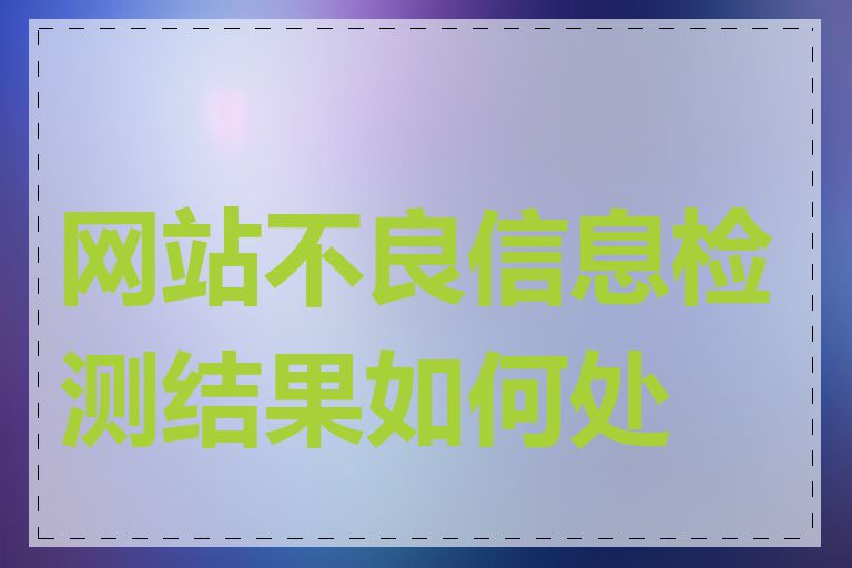 网站不良信息检测结果如何处理