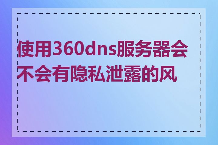 使用360dns服务器会不会有隐私泄露的风险