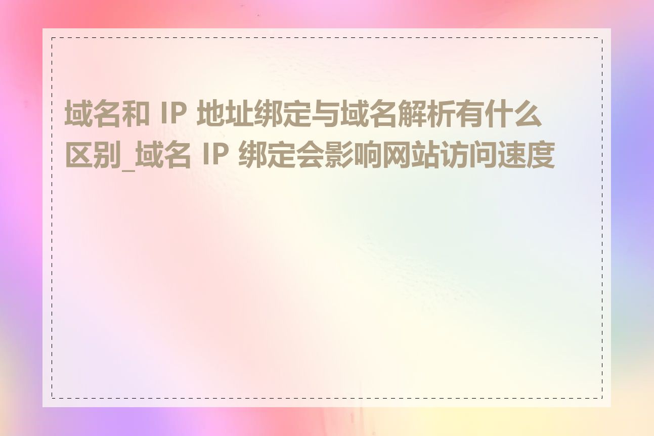 域名和 IP 地址绑定与域名解析有什么区别_域名 IP 绑定会影响网站访问速度吗