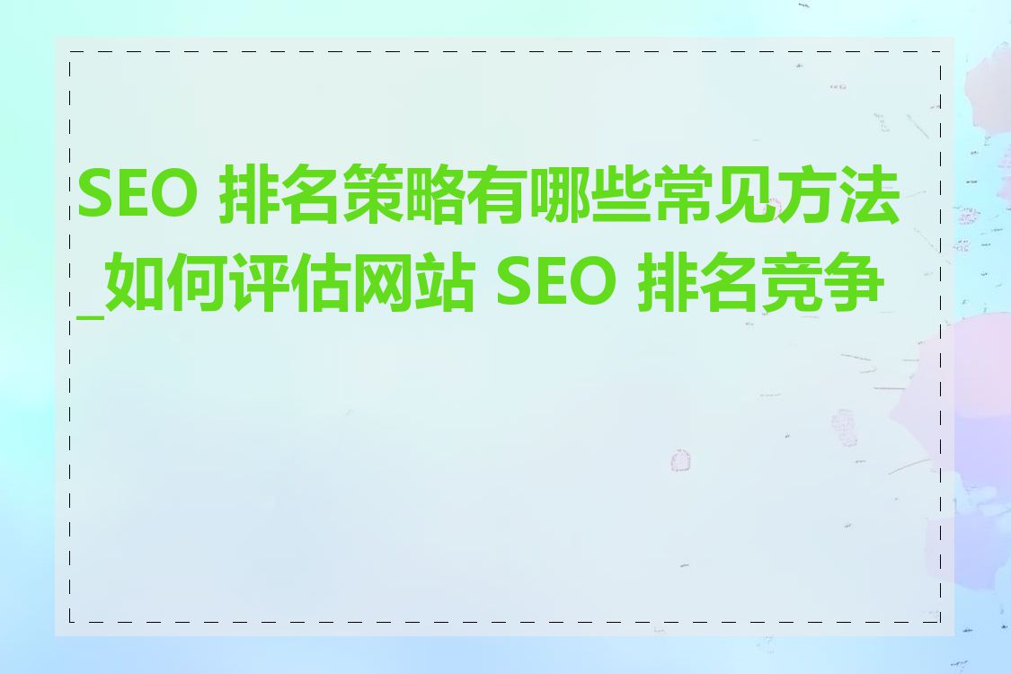 SEO 排名策略有哪些常见方法_如何评估网站 SEO 排名竞争力