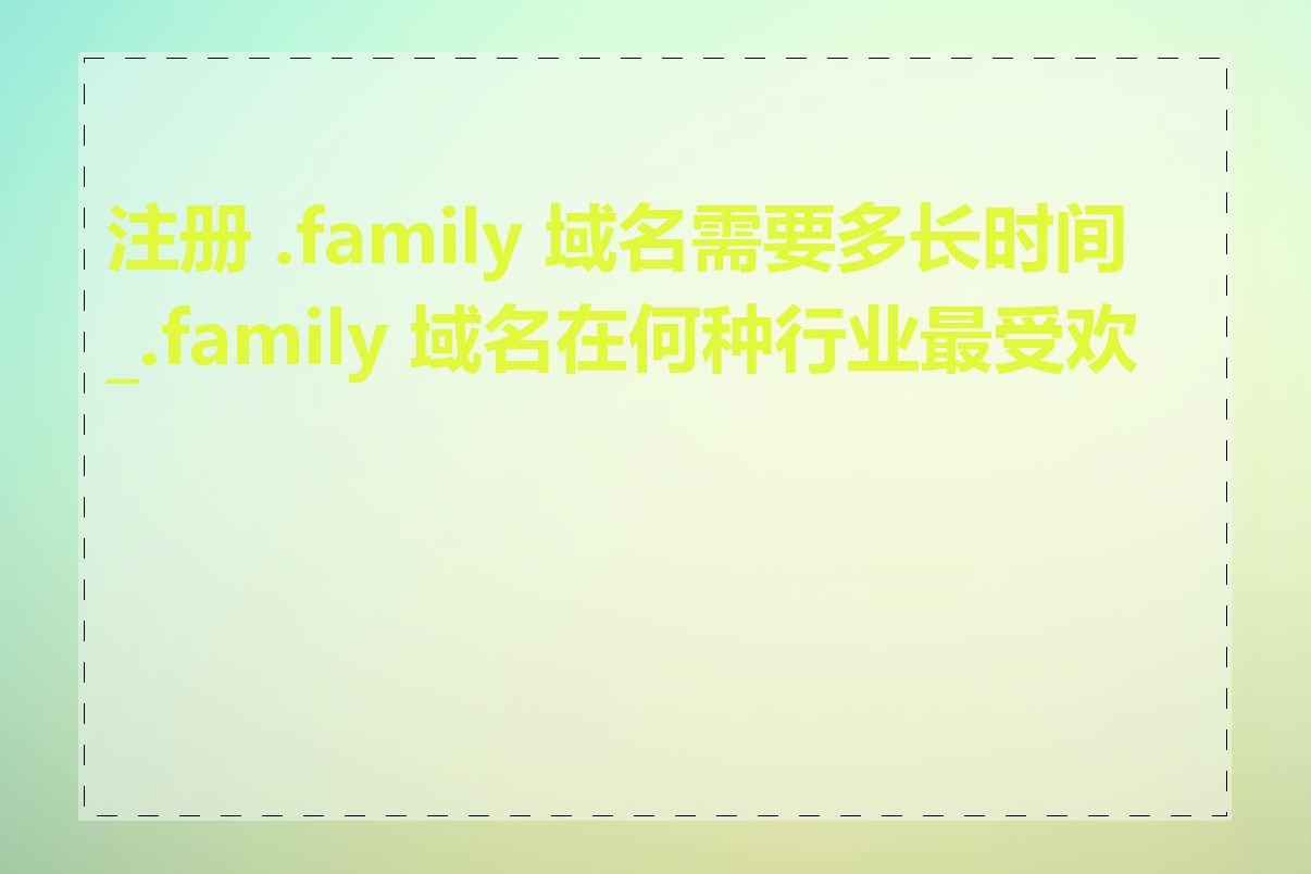 注册 .family 域名需要多长时间_.family 域名在何种行业最受欢迎