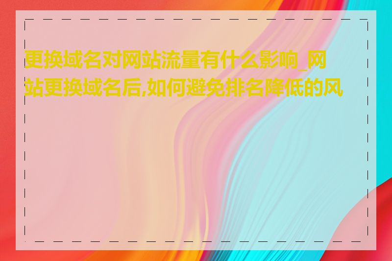 更换域名对网站流量有什么影响_网站更换域名后,如何避免排名降低的风险