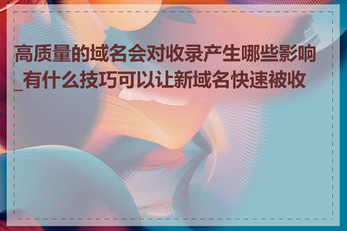 高质量的域名会对收录产生哪些影响_有什么技巧可以让新域名快速被收录