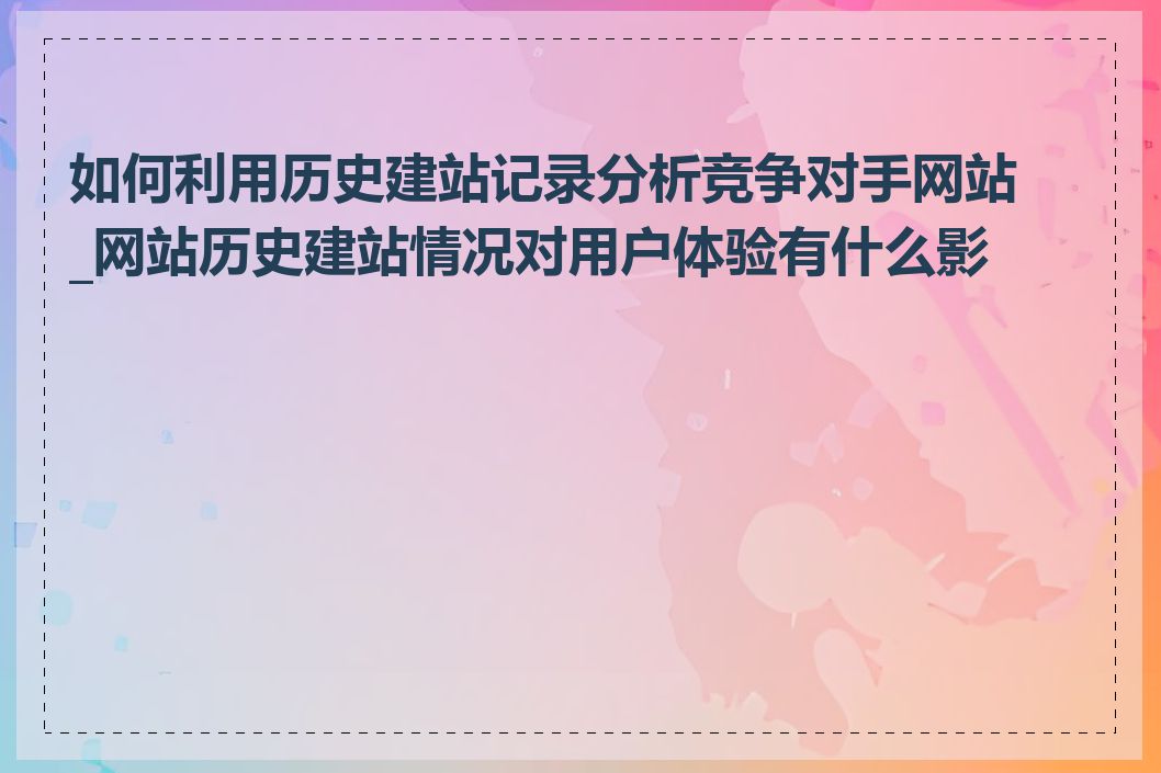 如何利用历史建站记录分析竞争对手网站_网站历史建站情况对用户体验有什么影响