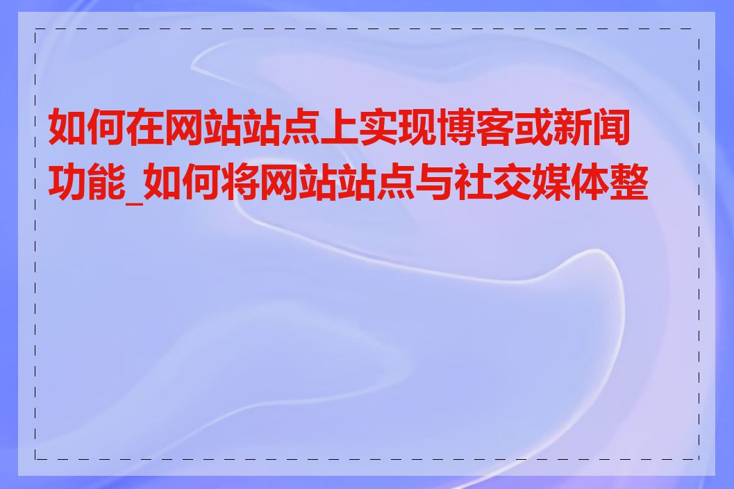 如何在网站站点上实现博客或新闻功能_如何将网站站点与社交媒体整合