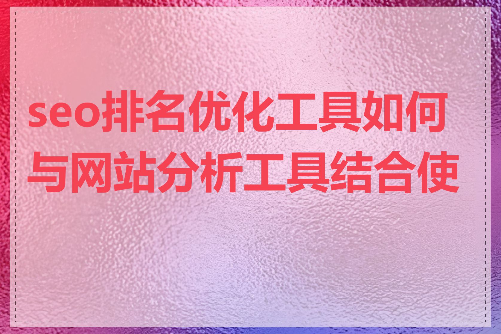 seo排名优化工具如何与网站分析工具结合使用